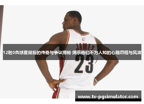 12胜0负球星背后的传奇与争议揭秘 揭示他们不为人知的心路历程与风波 12胜0负球星背后的传奇与争议揭秘 揭示他们不为人知的心路历程与风波