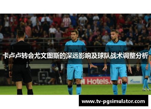 卡卢卢转会尤文图斯的深远影响及球队战术调整分析 卡卢卢转会尤文图斯的深远影响及球队战术调整分析