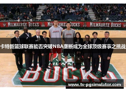 卡特新篮球联赛能否突破NBA垄断成为全球顶级赛事之挑战 卡特新篮球联赛能否突破NBA垄断成为全球顶级赛事之挑战