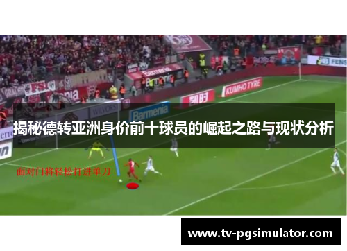 揭秘德转亚洲身价前十球员的崛起之路与现状分析