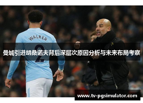 曼城引进胡桑诺夫背后深层次原因分析与未来布局考察