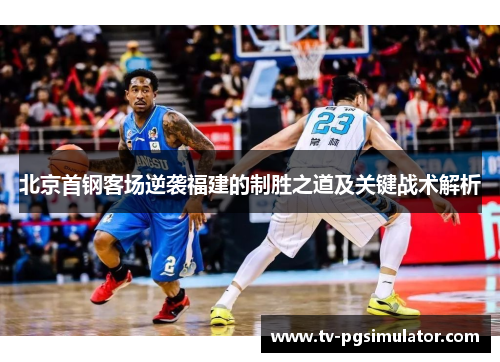 北京首钢客场逆袭福建的制胜之道及关键战术解析