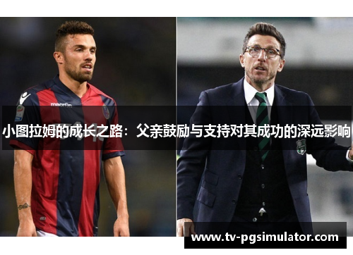 小图拉姆的成长之路:父亲鼓励与支持对其成功的深远影响 小图拉姆的成长之路:父亲鼓励与支持对其成功的深远影响