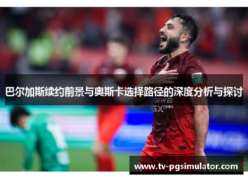 巴尔加斯续约前景与奥斯卡选择路径的深度分析与探讨