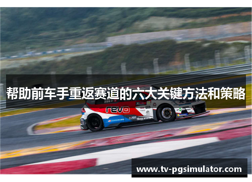 帮助前车手重返赛道的六大关键方法和策略