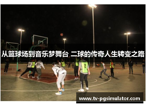 从篮球场到音乐梦舞台 二球的传奇人生转变之路 从篮球场到音乐梦舞台 二球的传奇人生转变之路