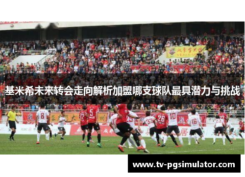 基米希未来转会走向解析加盟哪支球队最具潜力与挑战