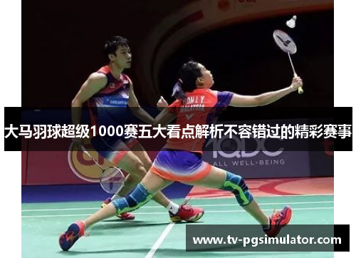 大马羽球超级1000赛五大看点解析不容错过的精彩赛事