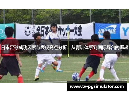 日本足球成功因素与表现亮点分析：从青训体系到国际舞台的崛起