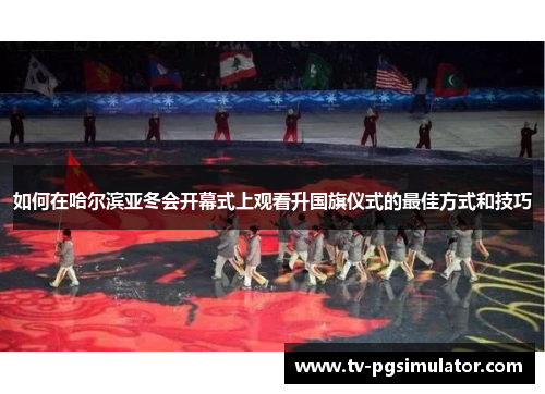 如何在哈尔滨亚冬会开幕式上观看升国旗仪式的最佳方式和技巧 如何在哈尔滨亚冬会开幕式上观看升国旗仪式的最佳方式和技巧