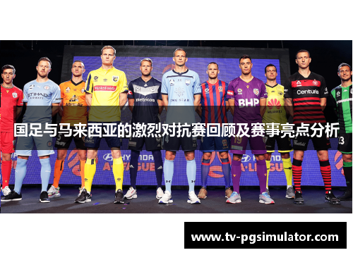 国足与马来西亚的激烈对抗赛回顾及赛事亮点分析 国足与马来西亚的激烈对抗赛回顾及赛事亮点分析