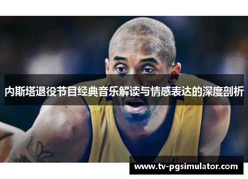 内斯塔退役节目经典音乐解读与情感表达的深度剖析