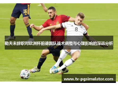 勒夫未辞职对欧洲杯前德国队战术调整与心理影响的深远分析 勒夫未辞职对欧洲杯前德国队战术调整与心理影响的深远分析