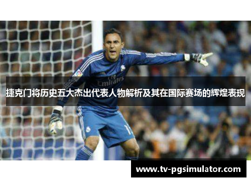 捷克门将历史五大杰出代表人物解析及其在国际赛场的辉煌表现