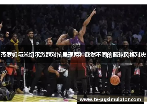 杰罗姆与米切尔激烈对抗呈现两种截然不同的篮球风格对决