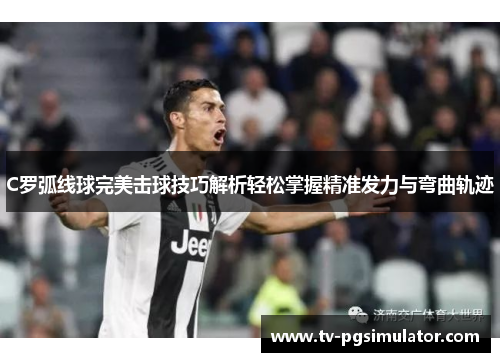 C罗弧线球完美击球技巧解析轻松掌握精准发力与弯曲轨迹