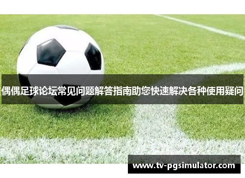 偶偶足球论坛常见问题解答指南助您快速解决各种使用疑问