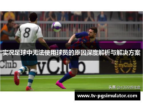 实况足球中无法使用球员的原因深度解析与解决方案