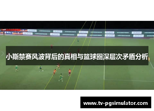 小斯禁赛风波背后的真相与篮球圈深层次矛盾分析