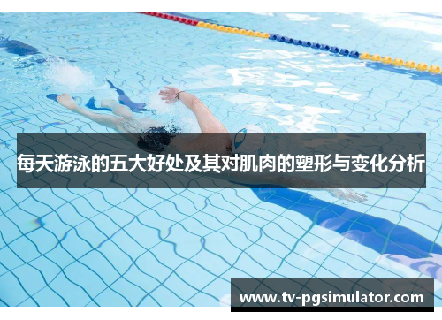 每天游泳的五大好处及其对肌肉的塑形与变化分析 每天游泳的五大好处及其对肌肉的塑形与变化分析