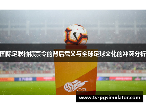 国际足联袖标禁令的背后意义与全球足球文化的冲突分析 国际足联袖标禁令的背后意义与全球足球文化的冲突分析