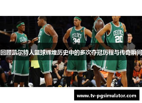 回顾凯尔特人篮球辉煌历史中的多次夺冠历程与传奇瞬间 回顾凯尔特人篮球辉煌历史中的多次夺冠历程与传奇瞬间