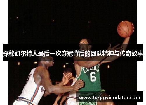 探秘凯尔特人最后一次夺冠背后的团队精神与传奇故事 探秘凯尔特人最后一次夺冠背后的团队精神与传奇故事