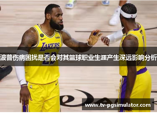 波普伤病困扰是否会对其篮球职业生涯产生深远影响分析 波普伤病困扰是否会对其篮球职业生涯产生深远影响分析