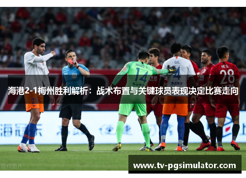 海港2-1梅州胜利解析:战术布置与关键球员表现决定比赛走向 海港2-1梅州胜利解析:战术布置与关键球员表现决定比赛走向