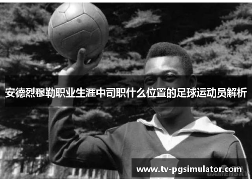 安德烈穆勒职业生涯中司职什么位置的足球运动员解析 安德烈穆勒职业生涯中司职什么位置的足球运动员解析