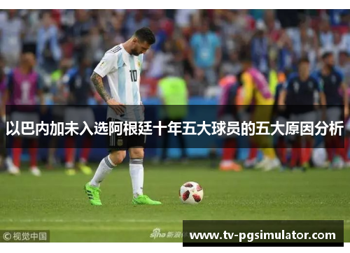 以巴内加未入选阿根廷十年五大球员的五大原因分析