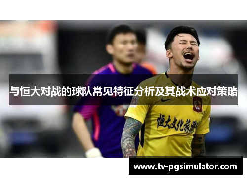 与恒大对战的球队常见特征分析及其战术应对策略 与恒大对战的球队常见特征分析及其战术应对策略