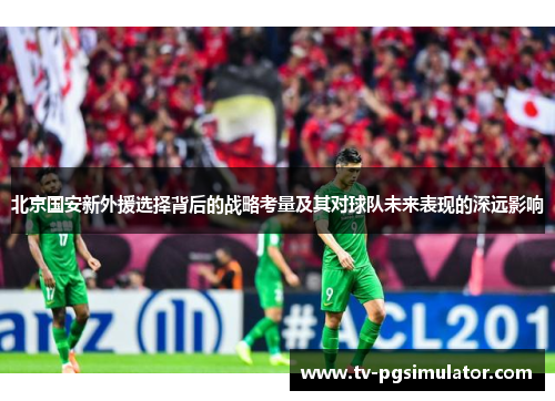 北京国安新外援选择背后的战略考量及其对球队未来表现的深远影响