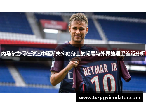 内马尔为何在球迷中逐渐失宠他身上的问题与外界的期望差距分析 内马尔为何在球迷中逐渐失宠他身上的问题与外界的期望差距分析