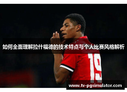 如何全面理解拉什福德的技术特点与个人比赛风格解析