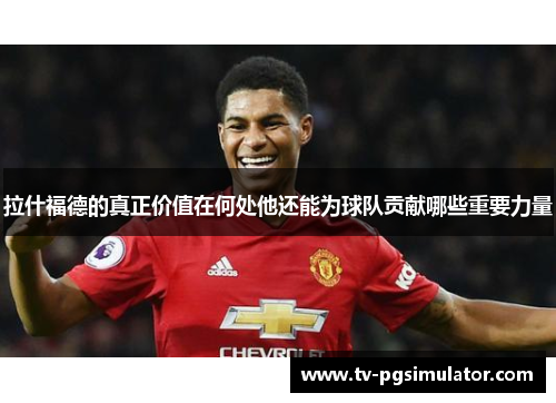 拉什福德的真正价值在何处他还能为球队贡献哪些重要力量