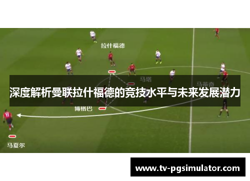 深度解析曼联拉什福德的竞技水平与未来发展潜力 深度解析曼联拉什福德的竞技水平与未来发展潜力