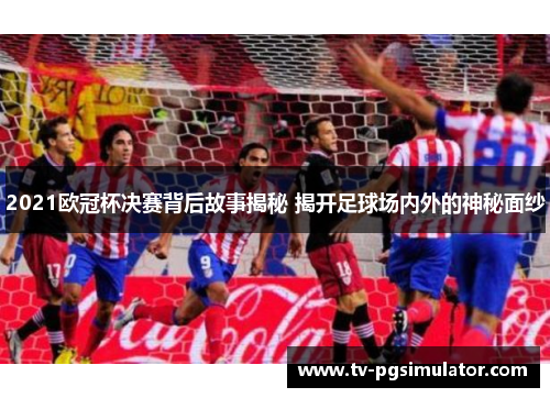 2021欧冠杯决赛背后故事揭秘 揭开足球场内外的神秘面纱
