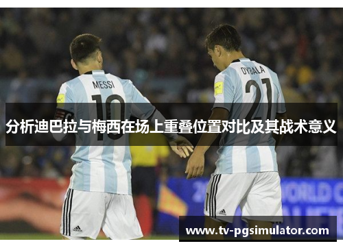 分析迪巴拉与梅西在场上重叠位置对比及其战术意义