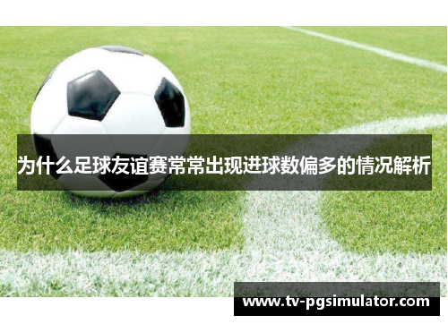 为什么足球友谊赛常常出现进球数偏多的情况解析 为什么足球友谊赛常常出现进球数偏多的情况解析