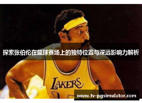 探索张伯伦在篮球赛场上的独特位置与深远影响力解析