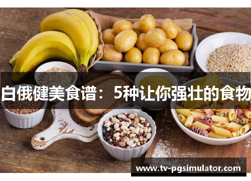 白俄健美食谱:5种让你强壮的食物 白俄健美食谱:5种让你强壮的食物