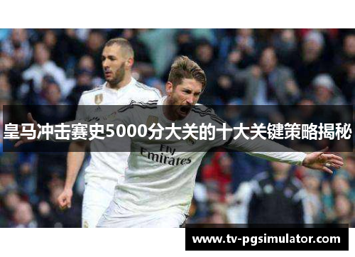 皇马冲击赛史5000分大关的十大关键策略揭秘 皇马冲击赛史5000分大关的十大关键策略揭秘