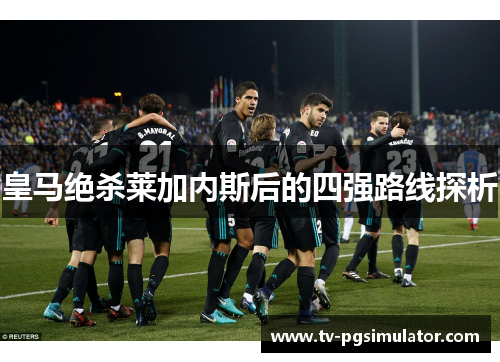 皇马绝杀莱加内斯后的四强路线探析