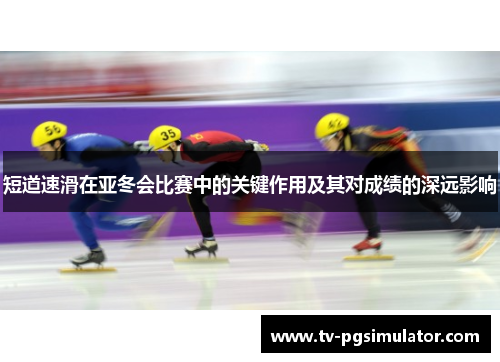 短道速滑在亚冬会比赛中的关键作用及其对成绩的深远影响 短道速滑在亚冬会比赛中的关键作用及其对成绩的深远影响