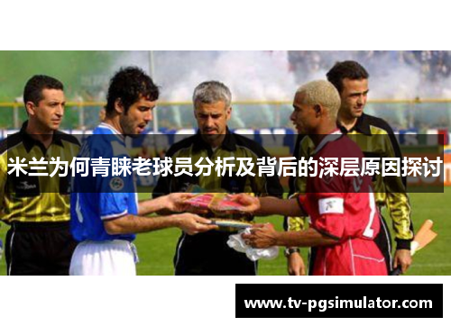 米兰为何青睐老球员分析及背后的深层原因探讨