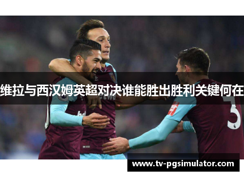 维拉与西汉姆英超对决谁能胜出胜利关键何在 维拉与西汉姆英超对决谁能胜出胜利关键何在