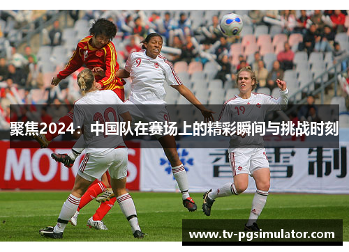 聚焦2024:中国队在赛场上的精彩瞬间与挑战时刻 聚焦2024:中国队在赛场上的精彩瞬间与挑战时刻