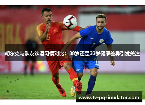 胡尔克与队友饮酒习惯对比:38岁还是33岁健康差异引发关注 胡尔克与队友饮酒习惯对比:38岁还是33岁健康差异引发关注