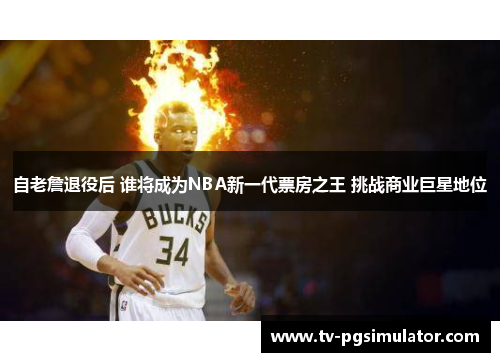 自老詹退役后 谁将成为NBA新一代票房之王 挑战商业巨星地位 自老詹退役后 谁将成为NBA新一代票房之王 挑战商业巨星地位